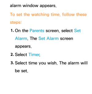 Page 384alarm window appears.
To set the watching time, follow these 
steps:1.  
On  the  Parents screen, select Set 
Alarm. The Set Alarm screen 
appears.
2.  
Select  Timer.
3.  
Select time you wish. The alarm will 
be set. 