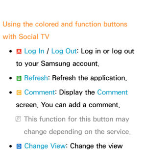 Page 388Using the colored and function buttons 
with Social TV
 
●a  Log In
 / Log Out: Log in or log out 
to your Samsung account.
 
●b  Refresh
: Refresh the application.
 
●{  Comment
: Display the Comment  
screen. You can add a comment.
 
NThis function for this button may 
change depending on the service.
 
●} Change View: Change the view  