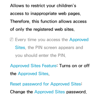 Page 406Allows to restrict your children’s 
access to inappropriate web pages. 
Therefore, this function allows access 
of only the registered web sites.
 
NEvery time you access the Approved 
Sites , the PIN screen appears and 
you should enter the PIN.
Approved Sites Feature : Turns on or off 
the Approved Sites.
Reset password for Approved Sites: 
Change the Approved Sites password. 