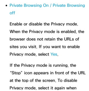 Page 408 
●Private Browsing On /  Private Browsing 
off
Enable or disable the Privacy mode. 
When the Privacy mode is enabled, the 
browser does not retain the URLs of 
sites you visit. If you want to enable 
Privacy mode, select Ye s .
If the Privacy mode is running, the 
“Stop” icon appears in front of the URL 
at the top of the screen. To disable 
Privacy mode, select it again when  