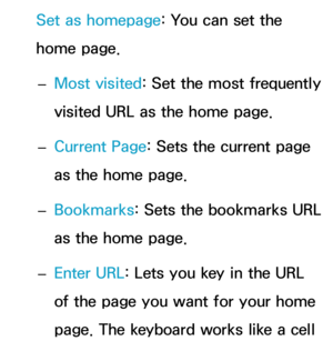 Page 410Set as homepage: You can set the 
home page. 
– Most visited: Set the most frequently 
visited URL as the home page.
 
– Current Page
: Sets the current page 
as the home page.
 
– Bookmarks
: Sets the bookmarks URL 
as the home page.
 
– Enter URL: Lets you key in the URL 
of the page you want for your home 
page. The keyboard works like a cell  