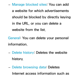 Page 412 
– Manage blocked sites: You can add 
a website for which advertisements 
should be blocked by directly keying 
in the URL, or you can delete a 
website from the list.
General : You can delete your personal 
information.
 
– Delete history
: Deletes the website 
history.
 
– Delete browsing data: Deletes 
Internet access information such as  