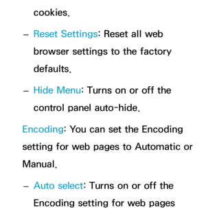 Page 413cookies.
 
– Reset Settings: Reset all web 
browser settings to the factory 
defaults.
 
– Hide Menu: Turns on or off the 
control panel auto-hide.
Encoding: You can set the Encoding 
setting for web pages to Automatic or 
Manual.  
– Auto select
: Turns on or off the 
Encoding setting for web pages  