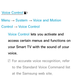 Page 427Voice Control
Menu  → System
 
→  Voice and Motion 
Control  → Voice Control
Voice Control lets you activate and 
access certain menus and functions on 
your Smart TV with the sound of your 
voice.
 
NFor accurate voice recognition, refer 
to the Standard Voice Command list 
at the Samsung web site. 