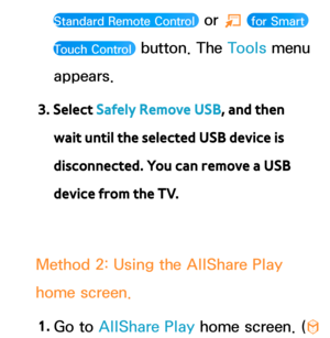 Page 487Standard Remote Control  or T  for Smart 
Touch Control 
 button. The Tools menu 
appears.
3. Select Safely Remove USB, and then  wait until the selected USB device is 
disconnected. You can remove a USB 
device from the TV.
Method 2: Using the AllShare Play  
home screen.
1.  
Go  to  AllShare Play  home screen. (
™  