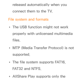 Page 495released automatically when you 
connect them to the TV.
File system and formats  
Œ The USB function might not work 
properly with unlicensed multimedia 
files.
 
Œ MTP (Media Transfer Protocol) is not 
supported.
 
Œ The file system supports FAT16, 
FAT32 and NTFS.
 
Œ AllShare Play
 supports only the  