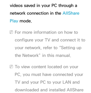 Page 503videos saved in your PC through a 
network connection in the AllShare 
Play mode.
 
NFor more information on how to 
configure your TV and connect it to 
your network, refer to “Setting up 
the Network” in this manual.
 
NTo view content located on your 
PC, you must have connected your 
TV and your PC to your LAN and 
downloaded and installed AllShare  