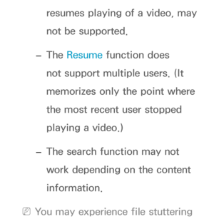 Page 507resumes playing of a video, may 
not be supported.
 
– The Resume function does 
not support multiple users. (It 
memorizes only the point where 
the most recent user stopped 
playing a video.)
 
– The search function may not 
work depending on the content 
information.
 
NYou may experience file stuttering  