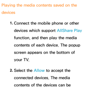 Page 511Playing the media contents saved on the 
devices1. 
Connect the mobile phone or other 
devices which support AllShare Play  
function, and then play the media 
contents of each device. The popup 
screen appears on the bottom of 
your TV.
2.  
Select  the  Allow to accept the 
connected devices. The media 
contents of the devices can be  