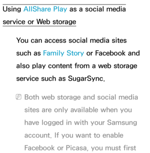 Page 515Using AllShare Play as a social media 
service or Web storage
You can access social media sites 
such as  Family Story or Facebook and 
also play content from a web storage 
service such as SugarSync.
 
NBoth web storage and social media 
sites are only available when you 
have logged in with your Samsung 
account. If you want to enable 
Facebook or Picasa, you must first  