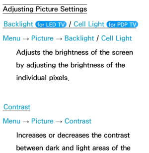 Page 53Adjusting Picture SettingsBacklight  
 for LED TV  / Cell Light  for PDP TV 
Menu 
→ Picture 
→ Backlight
 / Cell Light
Adjusts the brightness of the screen 
by adjusting the brightness of the 
individual pixels.
Contrast
Menu  → Picture 
→ Contrast
Increases or decreases the contrast 
between dark and light areas of the  