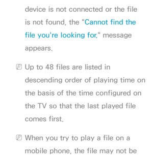 Page 522device is not connected or the file 
is not found, the "Cannot find the 
file you're looking for." message 
appears.
 
NUp to 48 files are listed in 
descending order of playing time on 
the basis of the time configured on 
the TV so that the last played file 
comes first.
 
NWhen you try to play a file on a 
mobile phone, the file may not be  