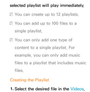 Page 524selected playlist will play immediately.
 
NYou can create up to 12 playlists.
 
NYou can add up to 100 files to a 
single playlist.
 
NYou can only add one type of 
content to a single playlist. For 
example, you can only add music 
files to a playlist that includes music 
files.
Creating the Playlist 1.  
Select the desired file in the Videos,  