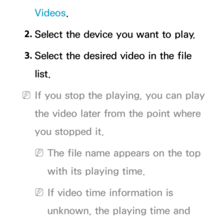 Page 530Videos.
2.  
Select the device you want to play.
3.  
Select the desired video in the file 
list.
 
NIf you stop the playing, you can play 
the video later from the point where 
you stopped it.
 
NThe file name appears on the top 
with its playing time.
 
NIf video time information is 
unknown, the playing time and  