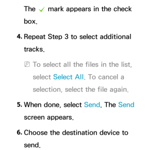 Page 559The c mark appears in the check 
box.
4.  
Repeat Step 3 to select additional 
tracks.
 
NTo select all the files in the list, 
select  Select All . To cancel a 
selection, select the file again.
5.  
When done, select Send. The Send 
screen appears.
6.  
Choose the destination device to 
send. 