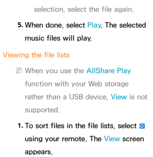 Page 569selection, select the file again.
5.  
When done, select Play . The selected 
music files will play.
Viewing the file lists
 
NWhen you use the AllShare Play  
function with your Web storage 
rather than a USB device, View  is not 
supported.
1.  
To sort files in the file lists, select 
} 
using your remote. The View  screen 
appears. 