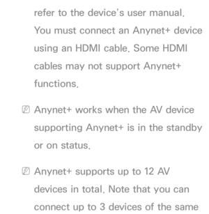 Page 582refer to the device’s user manual. 
You must connect an Anynet+ device 
using an HDMI cable. Some HDMI 
cables may not support Anynet+ 
functions.
 
NAnynet+ works when the AV device 
supporting Anynet+ is in the standby 
or on status.
 
NAnynet+ supports up to 12 AV 
devices in total. Note that you can 
connect up to 3 devices of the same  