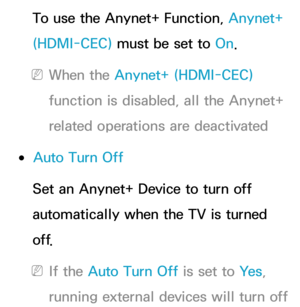 Page 588To use the Anynet+ Function, Anynet+ 
(HDMI-CEC) must be set to On.
 
NWhen the Anynet+ (HDMI-CEC)  
function is disabled, all the Anynet+ 
related operations are deactivated
 
●Auto Turn Off
Set an Anynet+ Device to turn off 
automatically when the TV is turned 
o f f.
 
NIf the Auto Turn Off is set to Ye s , 
running external devices will turn off  