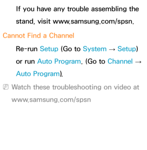 Page 610If you have any trouble assembling the 
stand, visit www.samsung.com/spsn.
Cannot Find a Channel Re-run Setup (Go to  System 
→  Setup) 
or run Auto Program. (Go to  Channel 
→ 
Auto Program).
 
NWatch these troubleshooting on video at 
www.samsung.com/spsn 