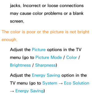 Page 615jacks. Incorrect or loose connections 
may cause color problems or a blank 
screen.
The color is poor or the picture is not bright 
enough. Adjust the Picture options in the TV 
menu (go to  Picture Mode /  Color / 
Brightness /  Sharpness)
Adjust the Energy Saving option in the 
TV menu (go to System  → 
Eco Solution  
→  Energy Saving) 