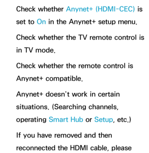 Page 640Check whether Anynet+ (HDMI-CEC) is 
set to On in the Anynet+ setup menu.
Check whether the TV remote control is 
in TV mode.
Check whether the remote control is 
Anynet+ compatible.
Anynet+ doesn’t work in certain 
situations. (Searching channels, 
operating Smart Hub  or Setup, etc.)
If you have removed and then 
reconnected the HDMI cable, please  