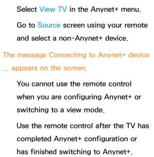 Page 642Select View TV in the Anynet+ menu.
Go to  Source screen using your remote 
and select a non-Anynet+ device.
The message  Connecting to Anynet+ device 
...  appears on the screen.
You cannot use the remote control 
when you are configuring Anynet+ or 
switching to a view mode.
Use the remote control after the TV has 
completed Anynet+ configuration or 
has finished switching to Anynet+. 