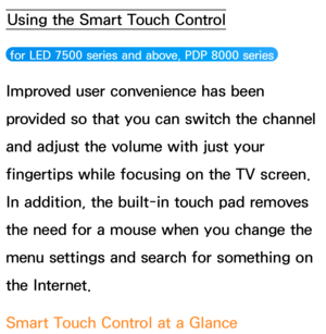 Page 658Using the Smart Touch Control
 for LED 7500 series and above, PDP 8000 series 
Improved user convenience has been 
provided so that you can switch the channel 
and adjust the volume with just your 
fingertips while focusing on the TV screen. 
In addition, the built-in touch pad removes 
the need for a mouse when you change the 
menu settings and search for something on 
the Internet.
Smart Touch Control at a Glance 