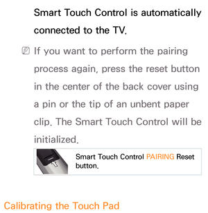 Page 663Smart Touch Control is automatically 
connected to the TV.
 
N If you want to perform the pairing 
process again, press the reset button 
in the center of the back cover using 
a pin or the tip of an unbent paper 
clip. The Smart Touch Control will be 
initialized.
  Smart Touch Control  PAIRING Reset 
button.
 
 Calibrating the Touch Pad 