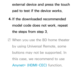 Page 686external device and press the touch 
pad to test if the device works.
4.  
If the downloaded recommended 
model code does not work, repeat 
the steps from step 3.
 
NWhen you use the BD home theater 
by using Universal Remote, some 
buttons may not be supported. In 
this case, we recommend to use 
Anynet+ (HDMI-CEC)  function. 