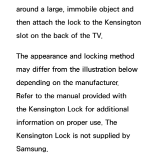 Page 699around a large, immobile object and 
then attach the lock to the Kensington 
slot on the back of the TV. 
The appearance and locking method 
may differ from the illustration below 
depending on the manufacturer. 
Refer to the manual provided with 
the Kensington Lock for additional 
information on proper use. The 
Kensington Lock is not supplied by 
Samsung. 