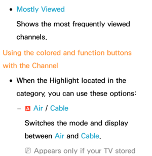 Page 8 
●Mostly Viewed
Shows the most frequently viewed 
channels.
Using the colored and function buttons 
with the Channel
 
●When the Highlight  located in the 
category, you can use these options:
 
– a Air
 / Cable
Switches the mode and display 
between Air  and Cable.
 
NAppears only if your TV stored  