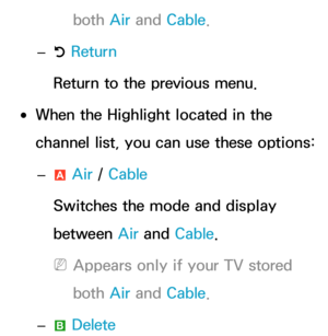 Page 9both Air and  Cable.
 
– R Return
Return to the previous menu.
 
●When the Highlight located in the 
channel list, you can use these options:
 
– a Air
 / Cable
Switches the mode and display 
between Air  and Cable.
 
NAppears only if your TV stored 
both  Air and  Cable.
 
–
b Delete 