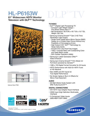 Page 2DLP
™
TV
HL-P6163W
61 Widescreen HDTV Monitor
Television with DLP™ Technology
TV/VIDEO
•DLP™ (Digital Light Processing) TV
- Compact Light-Weight Design –
Fits Where Others Wont™
- Net Dimensions: 56.9(W) x 40.7(H) x 16.7(D),
Weight: 99.2 lbs.
•Samsung Cinema Smooth™ Gen 3 HD Third
Generation Light Engine
-Single Panel Digital Micro-Mirror Device (DMD) 
Design for a Crystal Clear Picture Without Any 
Possibility of Convergence Errors
- High Output 0.55 DLP™ Technology by
Texas Instruments
- Smooth...