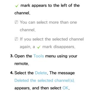 Page 12c mark appears to the left of the 
channel.
 
NYou can select more than one 
channel.
 
NIf you select the selected channel 
again, a  c mark disappears.
3.  
Open  the  Tools menu using your 
remote.
4.  
Select  the  Delete. The message 
Deleted the selected channel(s).  
appears, and then select OK. 