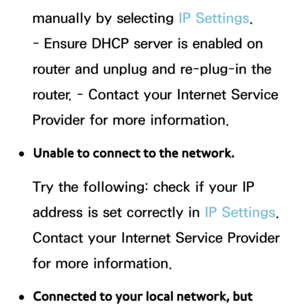 Page 125manually by selecting IP Settings. 
- Ensure DHCP server is enabled on 
router and unplug and re-plug-in the 
router. - Contact your Internet Service 
Provider for more information.
 
●Unable to connect to the network.
Try the following: check if your IP 
address is set correctly in  IP Settings. 
Contact your Internet Service Provider 
for more information.
 
●Connected to your local network, but  