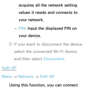 Page 153acquires all the network setting 
values it needs and connects to 
your network.
 
– PIN
: Input the displayed PIN on 
your device.
 
NIf you want to disconnect the device, 
select the connected Wi-Fi device, 
and then select Disconnect.
Soft AP
Menu  → Network
 
→  Soft AP
Using this function, you can connect  