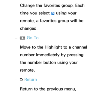 Page 22Change the favorites group. Each 
time you select  } using your 
remote , a favorites group will be 
changed.
 
– Ÿ  Go To
Move to the Highlight to a channel 
number immediately by pressing 
the number button using your 
remote.
 
– R Return
Return to the previous menu. 