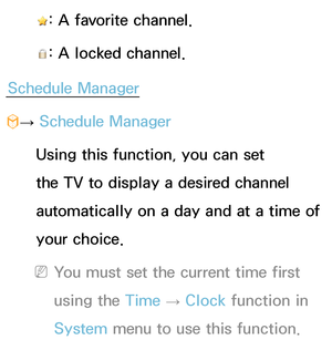 Page 26: A favorite channel.
: A locked channel.
Schedule Manager
™ →  Schedule Manager
Using this function, you can set 
the TV to display a desired channel 
automatically on a day and at a time of 
your choice.
 
NYou must set the current time first 
using the Time  → Clock
 function in 
System  menu to use this function. 