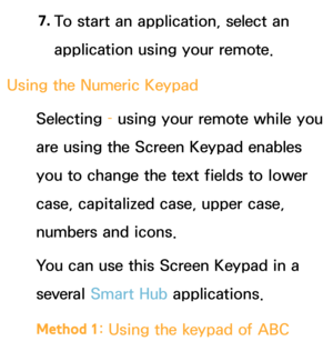 Page 2757. 
To start an application, select an 
application using your remote.
Using the Numeric  Keypad
Selecting  – using your remote while you 
are using the Screen Keypad enables 
you to change the text fields to lower 
case, capitalized case, upper case, 
numbers and icons.
You can use this Screen Keypad in a 
several Smart Hub  applications.
Method 1 : Using the keypad of ABC  