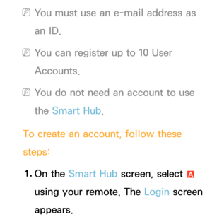 Page 283 
NYou must use an e-mail address as 
an ID.
 
NYou can register up to 10 User 
Accounts.
 
NYou do not need an account to use 
the Smart Hub .
To create an account, follow these 
steps: 1.  
On  the  Smart Hub  screen, select 
a 
using your remote. The Login screen 
appears. 