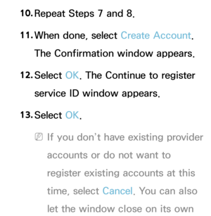 Page 28610. 
Repeat Steps 7 and 8.
11.  
When done, select Create Account. 
The Confirmation window appears.
12.  
Select  OK. The Continue to register 
service ID window appears.
13.  
Select  OK.
 
NIf you don’t have existing provider 
accounts or do not want to 
register existing accounts at this 
time, select Cancel. You can also 
let the window close on its own  