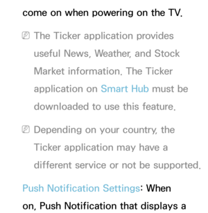 Page 313come on when powering on the TV.
 
NThe Ticker application provides 
useful News, Weather, and Stock 
Market information. The Ticker 
application on  Smart Hub must be 
downloaded to use this feature.
 
NDepending on your country, the 
Ticker application may have a 
different service or not be supported.
Push Notification Settings: When 
on, Push Notification that displays a  