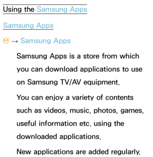 Page 319Using the Samsung AppsSamsung Apps
™  
→  Samsung Apps
Samsung Apps is a store from which 
you can download applications to use 
on Samsung TV/AV equipment.
You can enjoy a variety of contents 
such as videos, music, photos, games, 
useful information etc. using the 
downloaded applications.
New applications are added regularly. 