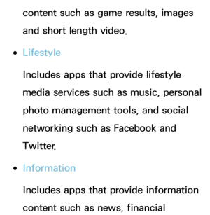 Page 324content such as game results, images 
and short length video.
 
●Lifestyle
Includes apps that provide lifestyle 
media services such as music, personal 
photo management tools, and social 
networking such as Facebook and 
Twitter. 
 
●Information
Includes apps that provide information 
content such as news, financial  