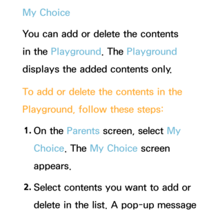 Page 359My Choice
You can add or delete the contents 
in the Playground. The Playground 
displays the added contents only.
To add or delete the contents in the 
Playground, follow these steps:1.  
On  the  Parents screen, select My 
Choice. The My Choice screen 
appears.
2.  
Select contents you want to add or 
delete in the list. A pop-up message  