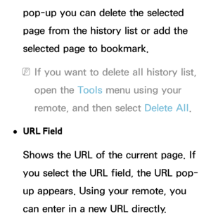 Page 374pop-up you can delete the selected 
page from the history list or add the 
selected page to bookmark.
 
NIf you want to delete all history list, 
open the Tools menu using your 
remote, and then select Delete All .
 
●URL Field
Shows the URL of the current page. If 
you select the URL field, the URL pop-
up appears. Using your remote, you 
can enter in a new URL directly. 