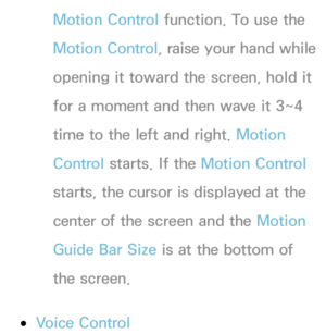 Page 400Motion Control function. To use the 
Motion Control, raise your hand while 
opening it toward the screen, hold it 
for a moment and then wave it 3~4 
time to the left and right. Motion 
Control starts. If the Motion Control 
starts, the cursor is displayed at the 
center of the screen and the Motion 
Guide Bar Size  is at the bottom of 
the screen.
 
●Voice Control 