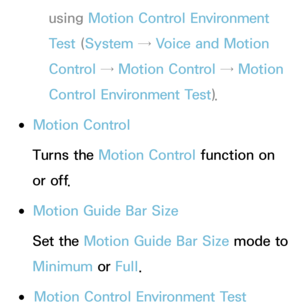 Page 413using Motion Control Environment 
Test (System  → Voice and Motion 
Control →  Motion Control →  Motion 
Control Environment Test ).
 
●Motion Control
Turns the Motion Control function on 
or off.
 
●Motion Guide Bar Size
Set the Motion Guide Bar Size  mode to 
Minimum  or Full.
 
●Motion Control Environment Test 