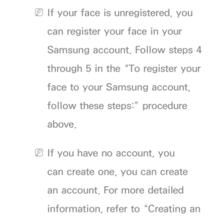 Page 430 
NIf your face is unregistered, you 
can register your face in your 
Samsung account. Follow steps 4 
through 5 in the “To register your 
face to your Samsung account, 
follow these steps:” procedure 
above.
 
NIf you have no account, you 
can create one, you can create 
an account. For more detailed 
information, refer to “Creating an  