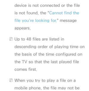 Page 467device is not connected or the file 
is not found, the "Cannot find the 
file you're looking for." message 
appears.
 
NUp to 48 files are listed in 
descending order of playing time on 
the basis of the time configured on 
the TV so that the last played file 
comes first.
 
NWhen you try to play a file on a 
mobile phone, the file may not be  